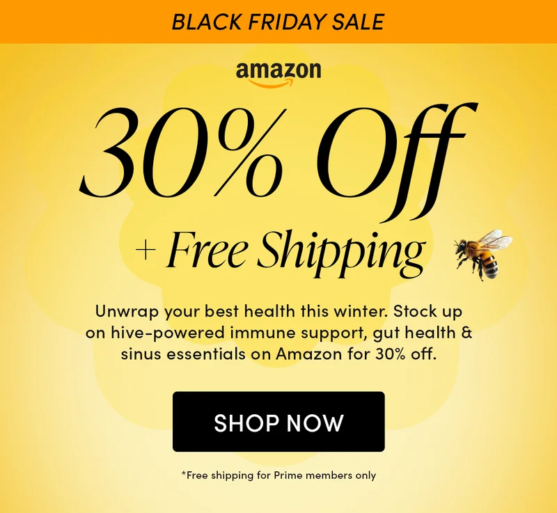 BLACK FRIDAY SALE 30% Off + Free Shipping  Unwrap your best health this winter. Stock up on hive-powered immune support, gut health & sinus essentials on Amazon for 30% off.