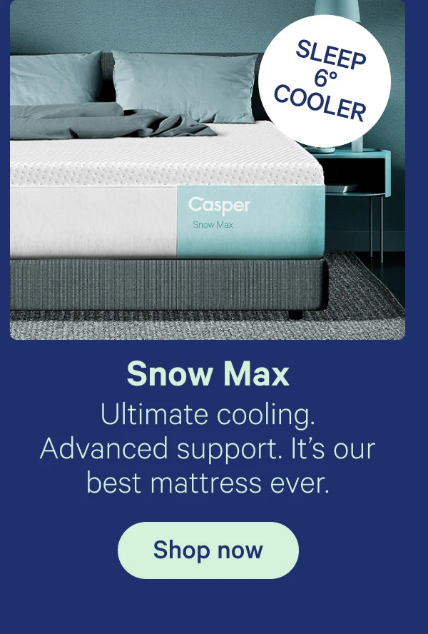 Snow Max; Ultimate cooling. Advanced support. It's our best mattress ever. Sleep 6 degrees cooler.