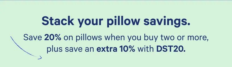 Stack your pillow savings. Save 20% on pillows when you buy two or more, plus save an extra 10% with DST20.