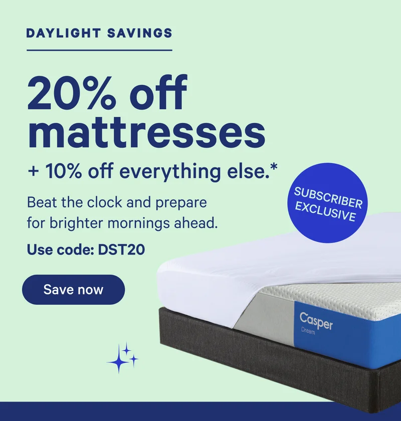 Daylight Savings; 20% off mattresses + 10% off everything else.* Beat the clock and prepare for brighter mornings ahead. Use code: DST20