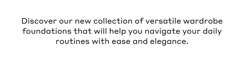 Discover our new collection of versatile wardrobe foundations that will help you navigate your daily routines with ease and elegance.