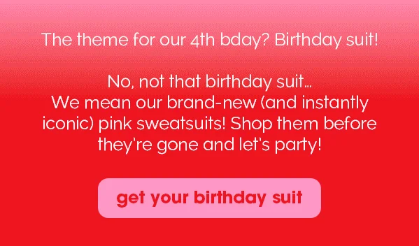 The theme for our 4th bday? Birthday suit! No, not that birthday suit... We mean our brand-new (and instantly iconic) pink sweatsuits! Shop them before they're gone and let's party! get your birthday suit
