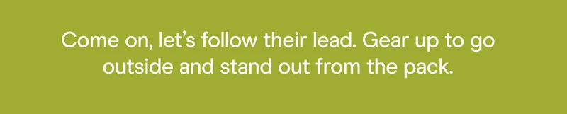 Come on, let’s follow their lead. Gear up to go outside and stand out from the pack.