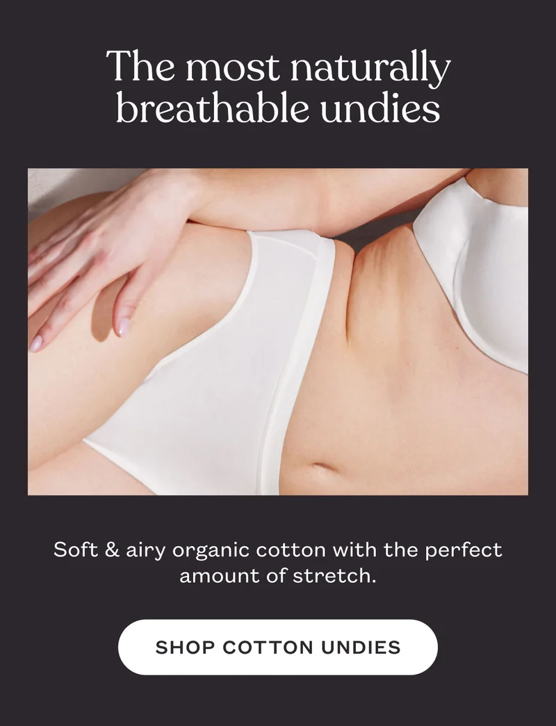 The most naturally breathable undies. Soft & airy organic cotton with the perfect amount of stretch. Shop Cotton Undies.