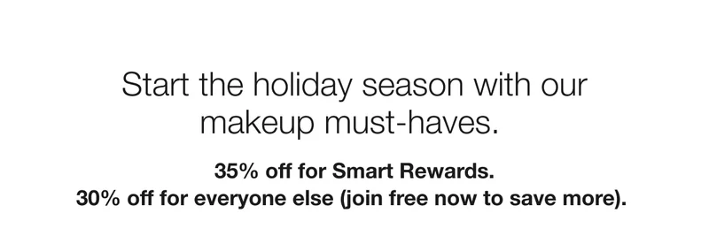 Start the holiday season with our makeup must-haves. 35% off for Smart Rewards. | 30% off for everyone else (join free now to save more).