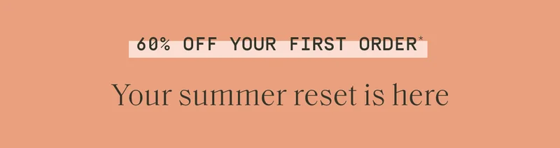 60% off your first order* | Your summer reset is here