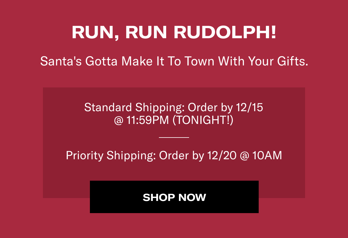 RUN, RUN RUDOLPH! | Santa's Gotta Make It To Town With Your Gifts. | Standard Shipping: Order by 12/15 @ 11:59PM (TONIGHT!) | Priority Shipping: Order by 12/20 @ 10AM | SHOP NOW
