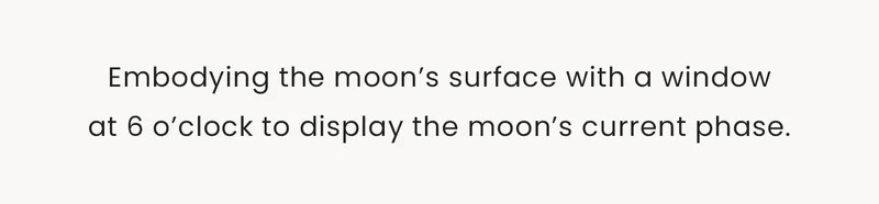 Embodying the moon’s surface with a window at 6 o’clock to display the moon’s current phase.