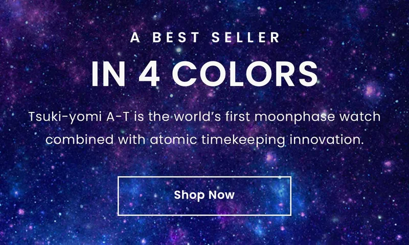 A Best Seller in 4 Colors: Tsuki-yomi A-T is the world’s first moonphase watch combined with atomic timekeeping innovation. Shop Now