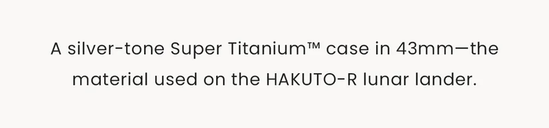 A silver-tone Super Titanium™ case in 43mm—the  material used on the HAKUTO-R lunar lander.