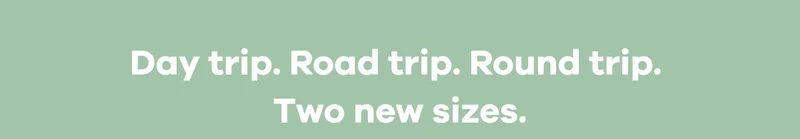 Day trip. Road trip. Round trip. Two new sizes.