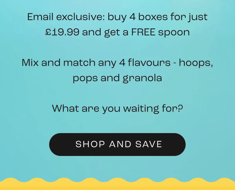Email exclusive: buy 4 boxes for just £19.99 and get a FREE spoon  Mix and match any 4 flavours - hoops, pops and granola  What are you waiting for?