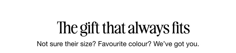 The gift that always fits. Not sure their size? Favourite colour? We've got you.