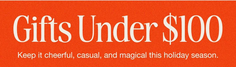 Gifts Under $100. Keep it cheerful, casual, and magical this holiday season.