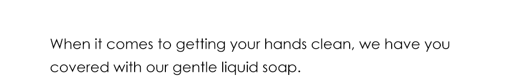 When it comes to getting your hands clean, we have you covered with our gentle liquid soap.