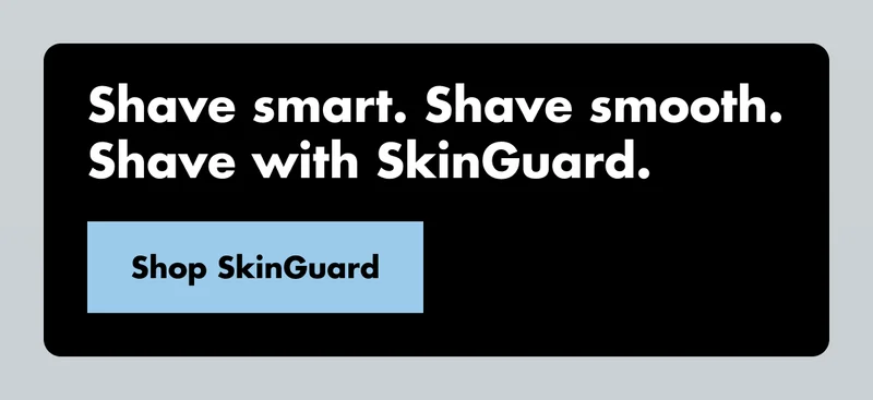 Shave smart. Shave smooth. Shave with SkinGuard. Shop SkinGuard