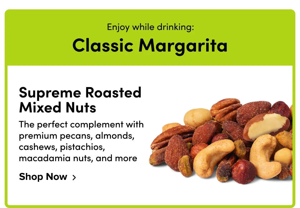 Enjoy while drinking: Classic Margarita; Supreme Roasted Mixed Nuts; Shop Now