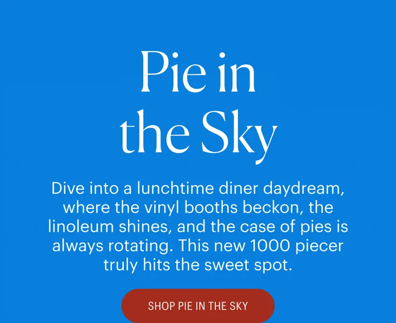 Pie in the Sky - Dive into a lunchtime diner daydream, where the vinyl booths beckon, the linoleum shines, and the case of pies is always rotating. This new 1000 piecer truly hits the sweet spot. Shop Pie in the Sky