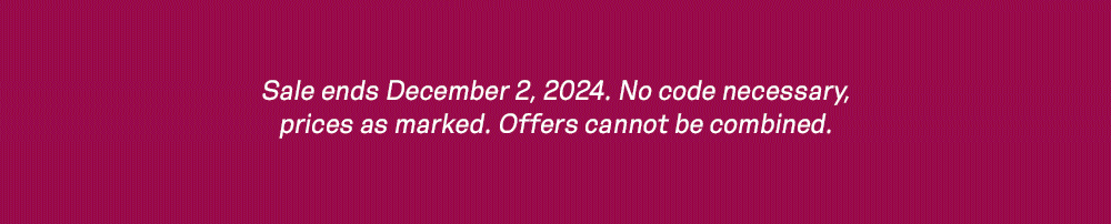 Sale ends December 2, 2024. No code necessary, prices as marked. Offers cannot be combined.