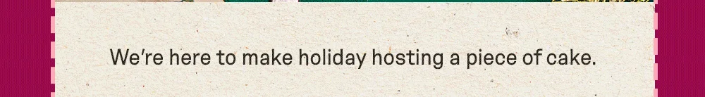 We’re here to make holiday hosting a piece of cake.