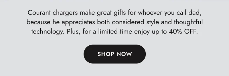 Courant chargers make great gifts for whoever you call dad, because he appreciates both considered style and thoughtful technology. Plus, for a limited time enjoy up to 40% OFF. SHOP NOW