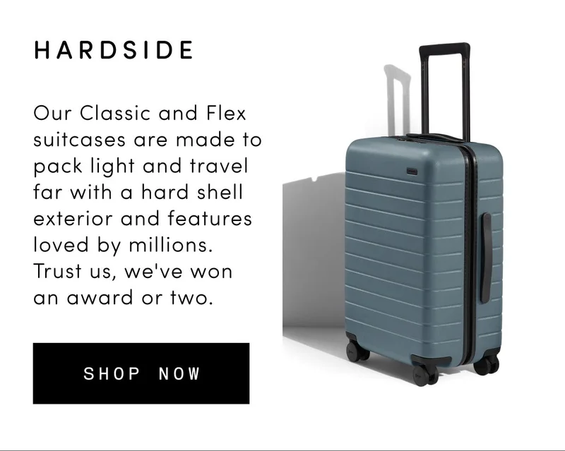 Hardside: Our Classic and Flex suitcases are made to pack light and travel far with a hard shell exterior and features loved by millions. Trust us, we've won an award or two.