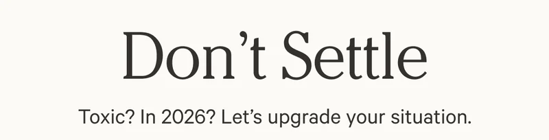 Don’t Settle | Toxic? In 2026? Let’s upgrade your situation.