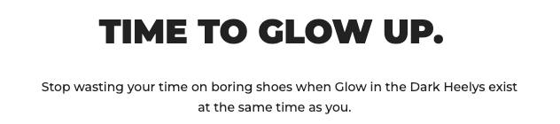 TIME TO GLOW UP. Stop wasting your time on boring shoes when Glow in the Dark Heelys exist at the same time as you.
