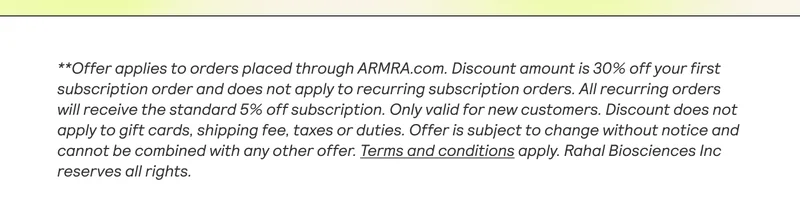 ** Offer applies to orders placed through ARMRA.com from May 22nd at 9:00 PM EST to May | 27th at 9:00 AM EST. The discount is 20% off sitewide with code STRONG20. Offer does not apply to recurring subscription renewals. Discount does not apply to gift cards, shipping fees, | taxes, or duties. Offer is subject to change without notice and cannot be combined with any other offer. Subject to product availability. Terms and conditions apply. Rahal Biosciences Inc  reserves all rights.