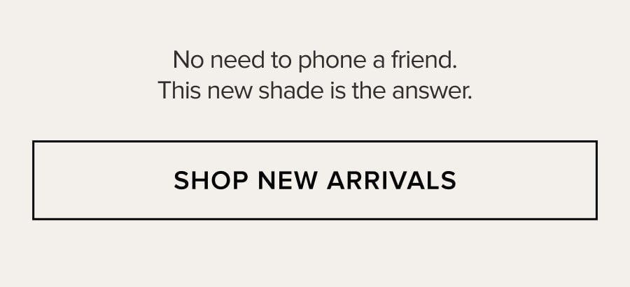 No need to phone a friend. This new shade is the answer. SHOP NEW ARRIVALS