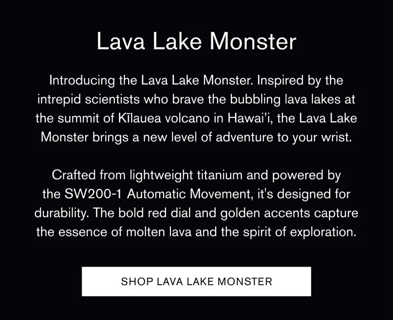 Lava Lake Monster | Introducing the Lava Lake Monster. Inspired by the intrepid scientists who brave the bubbling lava lakes at the summit of Kīlauea volcano in Hawai’i, the Lava Lake Monster brings a new level of adventure to your wrist. Crafted from lightweight titanium and powered by the SW200-1 Automatic Movement, it's designed for durability. The bold red dial and golden accents capture the essence of molten lava and the spirit of exploration. | [Shop Lava Lake Monster]