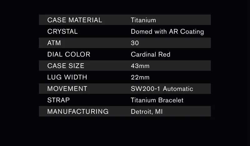 CASE MATERIAL: Titanium | CRYSTAL: Domed with AR Coating | ATM: 30 | DIAL COLOR: Cardinal Red | CASE SIZE: 43mm | LUG WIDTH: 22mm | MOVEMENT: SW200-1 Automatic | STRAP: Titanium Bracelet | MANUFACTURING: Detroit, MI