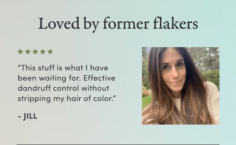 “This stuff is what I have been waiting for. Effective dandruff control without stripping my hair of color.” - Jill