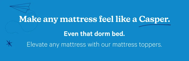 Make any mattress feel like a Casper. Even that dorm bed. Elevate any mattress with our mattress toppers.