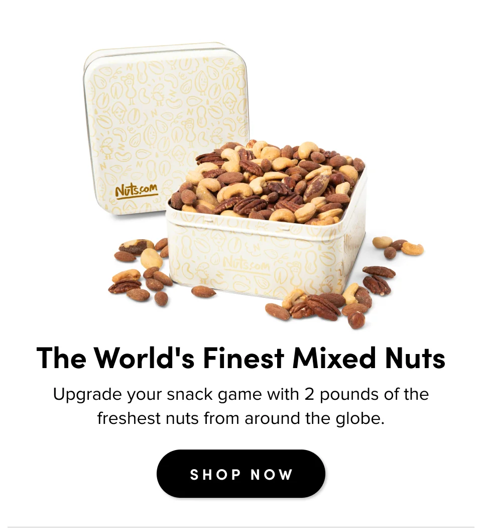 The World's Finest Mixed Nuts Upgrade your snack game with 2 pounds of the freshest nuts from around the globe. SHOP NOW
