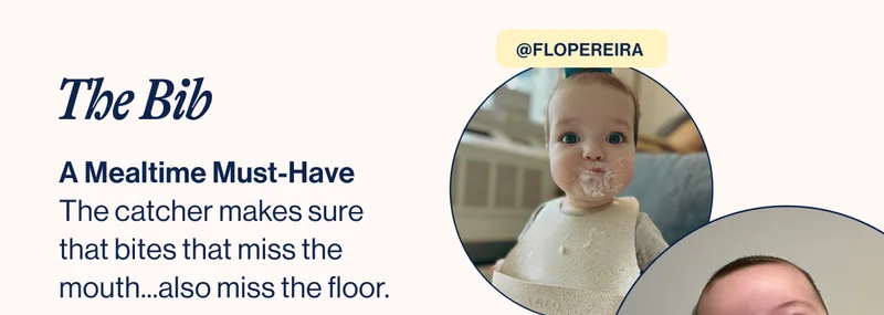 The Bib. A Mealtime Must-Have The catcher makes sure that bites that miss the mouth...also miss the floor. Shop Now. @flopereira