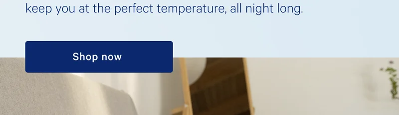 keep you at the perfect temperature, all night long. >> Shop now >>