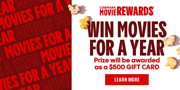 CINEMARK MOVIE REWARDS | WIN MOVIES FOR A YEAR | Prize will be awarded as a $500 GIFT CARD | LEARN MORE >