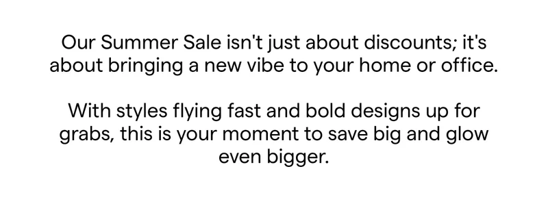 Our Summer Sale isn't just about discounts; it's about bringing a new vibe to your home or office.