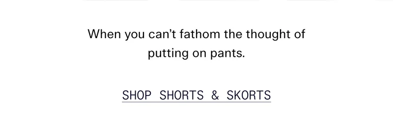 When you can’t fathom the thought of putting on pants. SHOP SHORTS & SKORTS