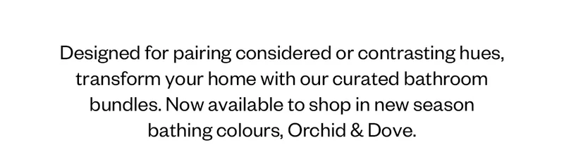 Designed for pairing considered or contrasting hues, transform your home with our curated bathroom bundles. Now available to shop in new season bathing colours, Orchid & Dove.
