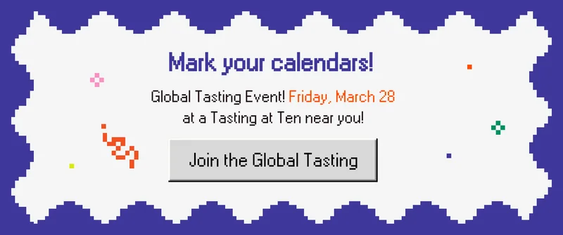 Mark your calendars! Global Tasting Event! Friday, March 28 at  a Tasting at Ten near you! Join the Global Tasting