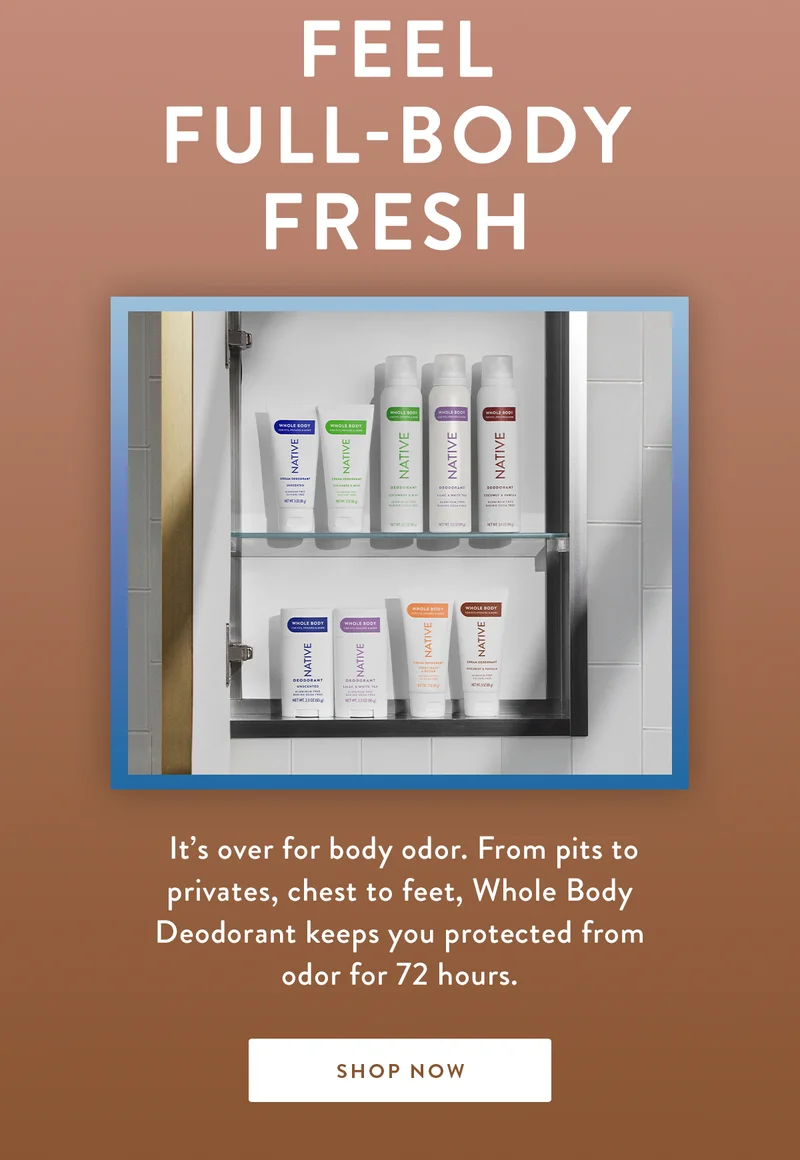 Feel Full-Body Fresh | It’s over for body odor. From pits to privates, chest to feet, Whole Body Deodorant keeps you protected from odor for 72 hours. | SHOP NOW