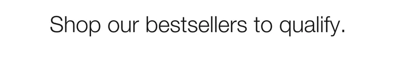 Shop our bestsellers to qualify.