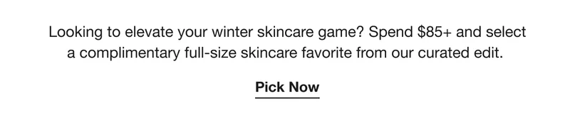 Looking to elevate your winter skincare game? Spend $85+ and select a complimentary full-size skincare favorite from our curated edit. | Pick Now