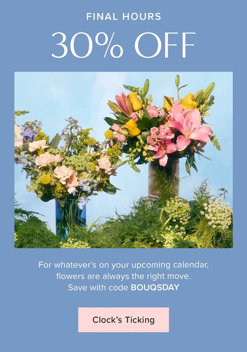 Final Hours: 30% Off. For whatever's on your upcoming calendar, flowers are always the right move. Save with code discount code. Clock's Ticking