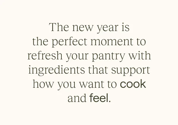 The new year is the perfect moment to refresh your pantry with ingredients that support how you want to cook and feel.