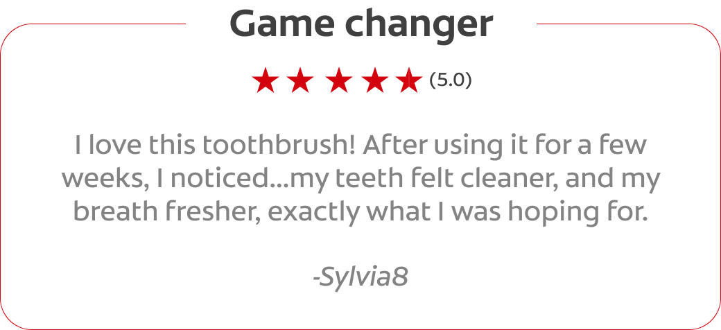 Game changer (5.0) I love this toothbrush! After using it for a few weeks, I noticed...my teeth felt cleaner, and my breath fresher, exactly what I was hoping for. -Sylvia8