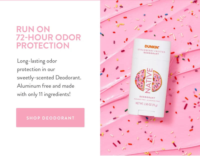 RUN ON 72-HOUR ODOR PROTECTION Long-lasting odor protection in our sweetly-scented Deodorant. Aluminum free and made with only 11 ingredients! SHOP DEODORANT