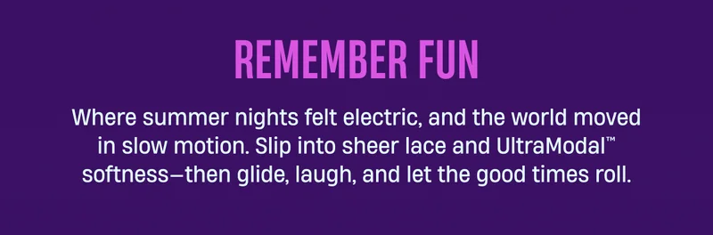 REMEMBER FUN | Where summer nights felt electric, and the world moved in slow motion. Slip into sheer lace and UltraModal™ softness—then glide, laugh, and let the good times roll.